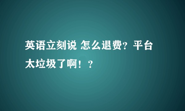 英语立刻说 怎么退费？平台太垃圾了啊！？